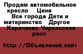 Продам автомобильное кресло  › Цена ­ 8 000 - Все города Дети и материнство » Другое   . Карачаево-Черкесская респ.